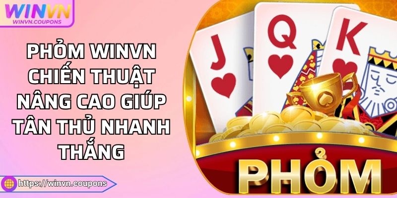 Phỏm WINVN Chiến Thuật Nâng Cao Giúp Tân Thủ Nhanh Thắng