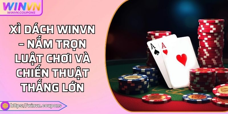 Xì Dách WINVN – Nắm Trọn Luật Chơi Và Chiến Thuật Thắng Lớn